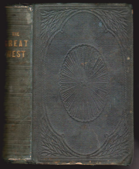Image for Great West, The, Or, the Garden of the World :  Its History, its Wealth, its Natural Advantages, and its Future, Also Comprising a Complete Guide to Emigrants, with a Full Description of the Different Routes Westward . . .